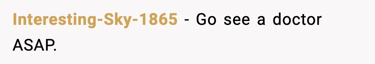 Interesting-Sky-1865 - Go see a doctor ASAP.