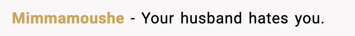 Mimmamoushe - Your husband hates you.