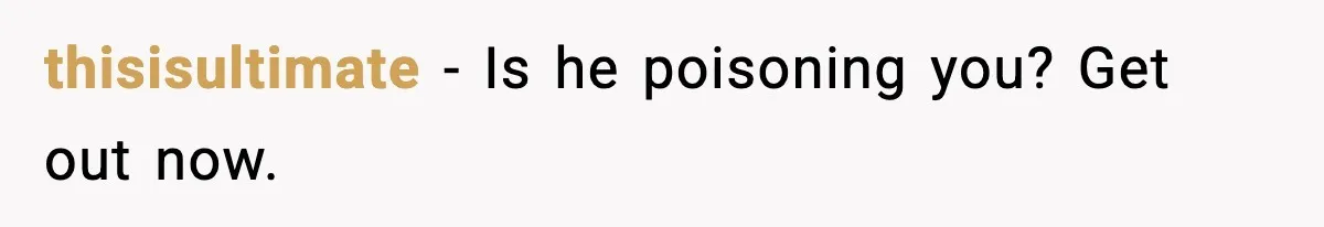 thisisultimate - Is he poisoning you? Get out now.
