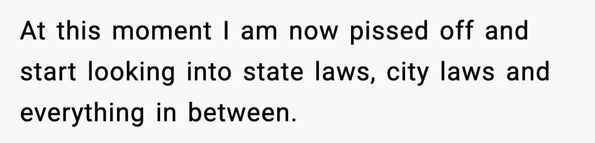 At this moment I am now pissed off and start looking into state laws, city laws and everything in between.