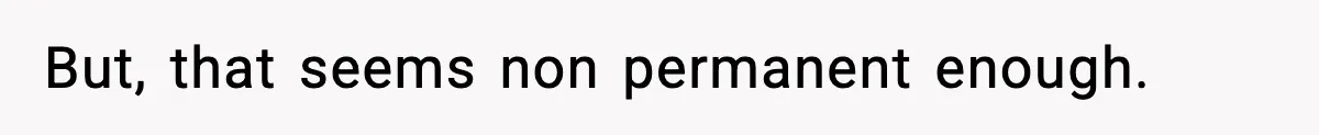 But, that seems non permanent enough.