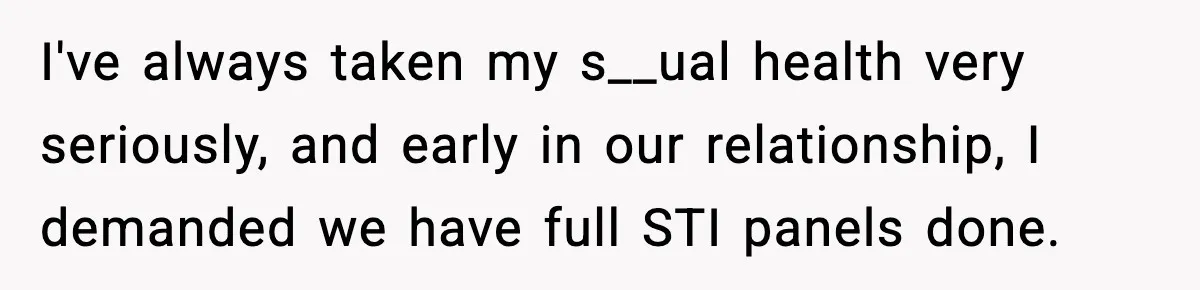 Ex Returns A Year Later After STI Damage, Blames Man For Silence I've always taken my s__ual health very seriously, and early in our relationship, I demanded we have full STI panels done.