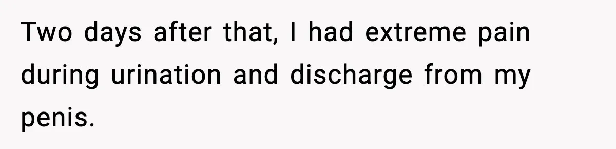 Ex Returns A Year Later After STI Damage, Blames Man For Silence Two days after that, I had extreme pain during urination and discharge from my penis.
