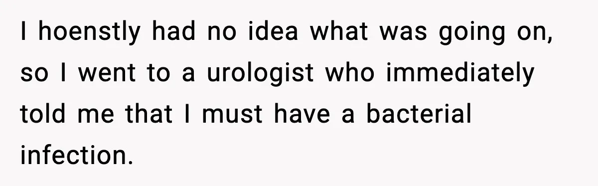Ex Returns A Year Later After STI Damage, Blames Man For Silence I hoenstly had no idea what was going on, so I went to a urologist who immediately told me that I must have a bacterial infection.