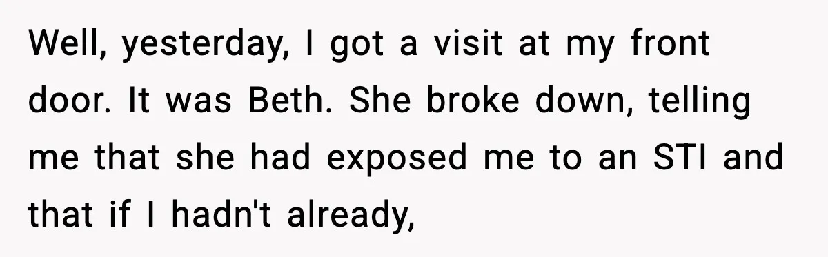 Ex Returns A Year Later After STI Damage, Blames Man For Silence Well, yesterday, I got a visit at my front door. It was Beth. She broke down, telling me that she had exposed me to an STI and that if I...