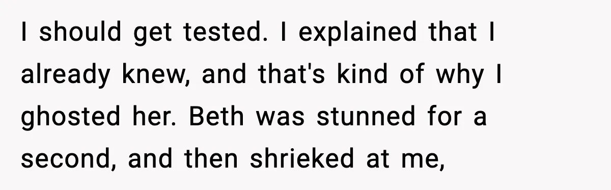 Ex Returns A Year Later After STI Damage, Blames Man For Silence I should get tested. I explained that I already knew, and that's kind of why I ghosted her. Beth was stunned for a second, and then shrieked at me,