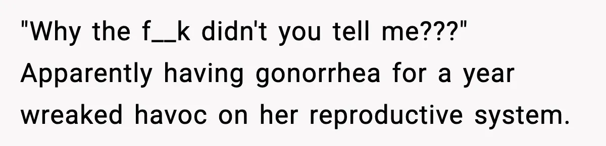 Ex Returns A Year Later After STI Damage, Blames Man For Silence "Why the f__k didn't you tell me???" Apparently having gonorrhea for a year wreaked havoc on her reproductive system.