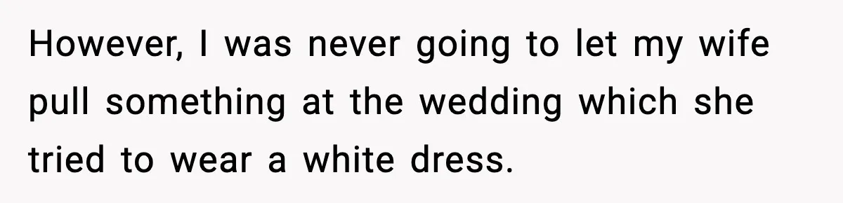 However, I was never going to let my wife pull something at the wedding which she tried to wear a white dress.