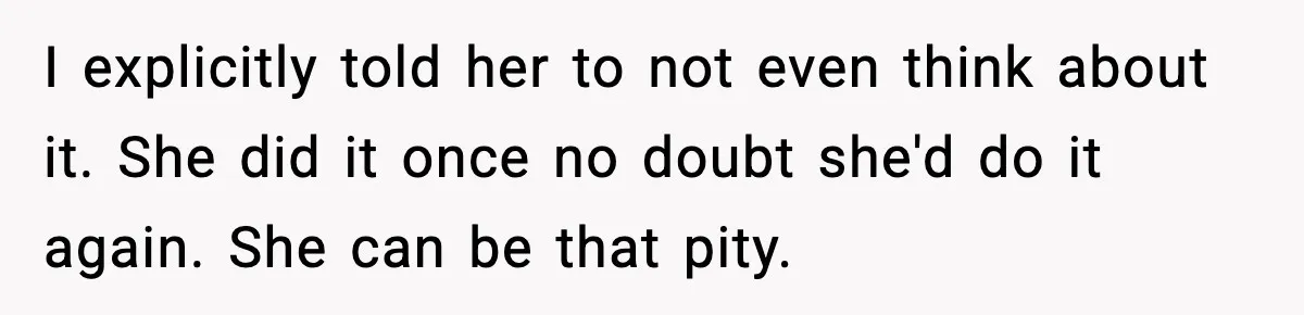 I explicitly told her to not even think about it. She did it once no doubt she'd do it again. She can be that pity.