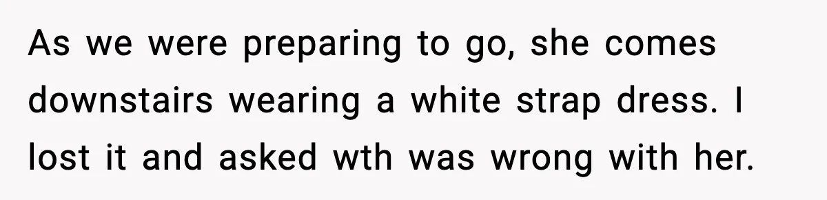 As we were preparing to go, she comes downstairs wearing a white strap dress. I lost it and asked wth was wrong with her.