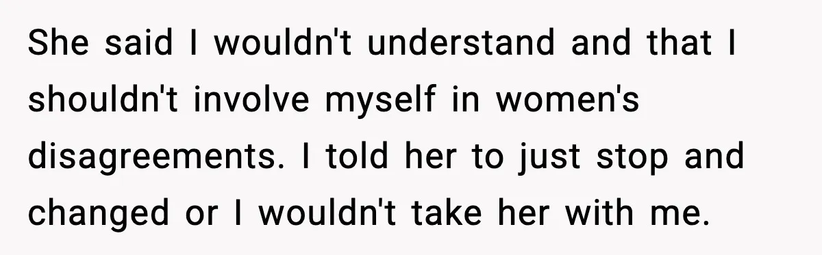She said I wouldn't understand and that I shouldn't involve myself in women's disagreements. I told her to just stop and changed or I wouldn't take her with me.