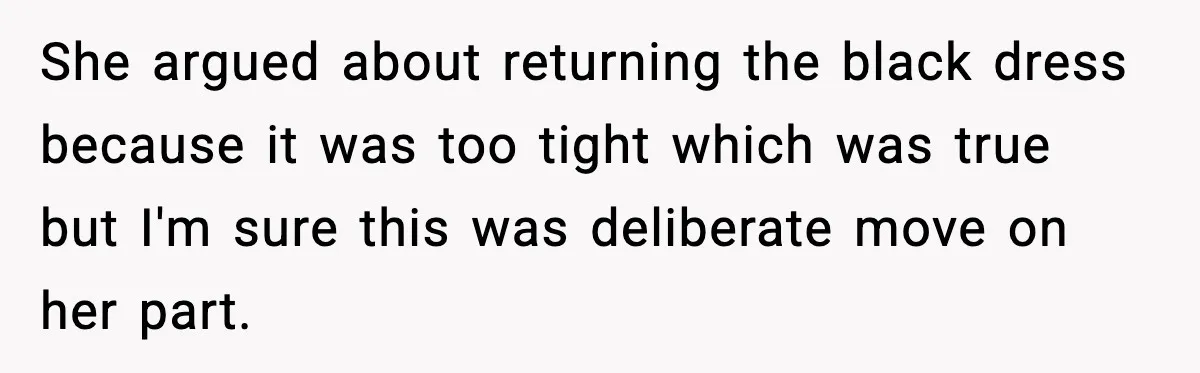 She argued about returning the black dress because it was too tight which was true but I'm sure this was deliberate move on her part.