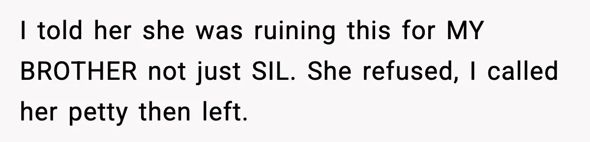 I told her she was ruining this for MY BROTHER not just SIL. She refused, I called her petty then left.
