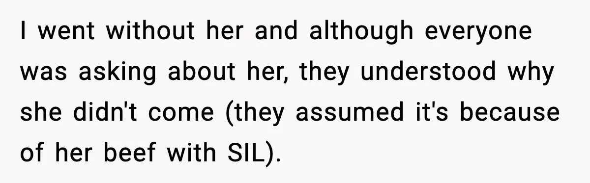 I went without her and although everyone was asking about her, they understood why she didn't come (they assumed it's because of her beef with SIL).