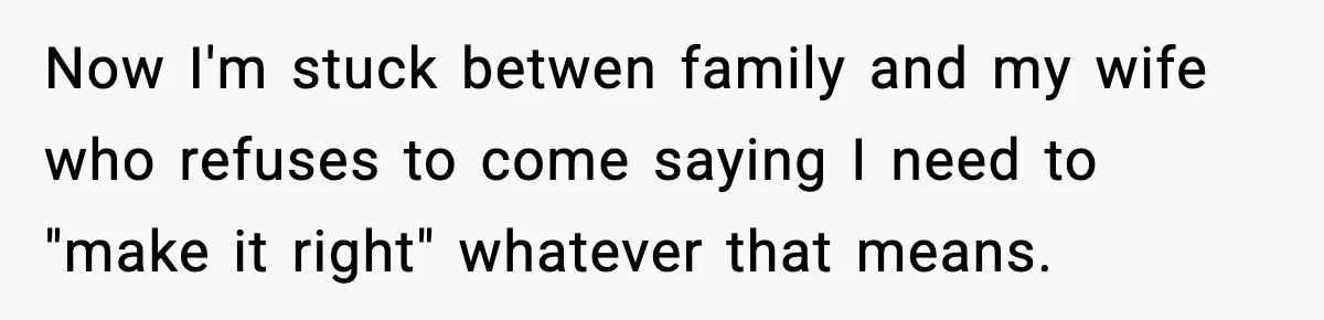 Now I'm stuck betwen family and my wife who refuses to come saying I need to "make it right" whatever that means.
