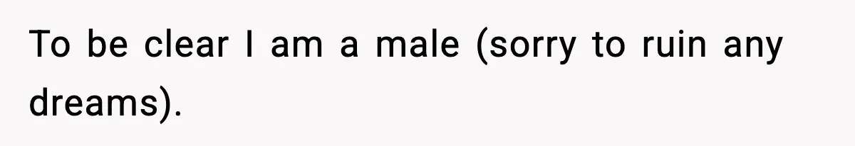 To be clear I am a male (sorry to ruin any dreams).