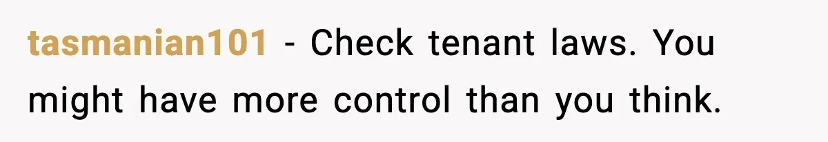 tasmanian101 - Check tenant laws. You might have more control than you think.