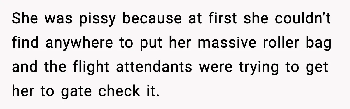Passenger Steals Aisle Seat, Gets 7 Hours Of Silent Revenge She was pissy because at first she couldn’t find anywhere to put her massive roller bag and the flight attendants were trying to get her to gate check it.