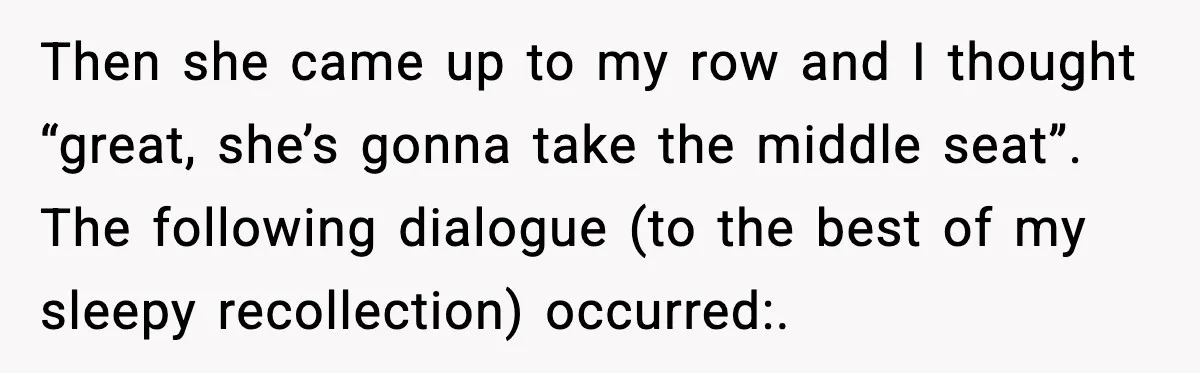 Passenger Steals Aisle Seat, Gets 7 Hours Of Silent Revenge Then she came up to my row and I thought “great, she’s gonna take the middle seat”. The following dialogue (to the best of my sleepy recollection) occurred:.