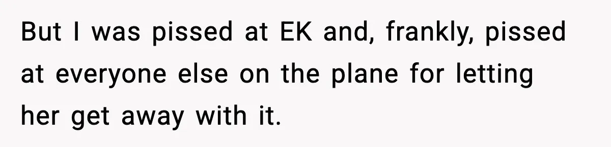 Passenger Steals Aisle Seat, Gets 7 Hours Of Silent Revenge But I was pissed at EK and, frankly, pissed at everyone else on the plane for letting her get away with it.