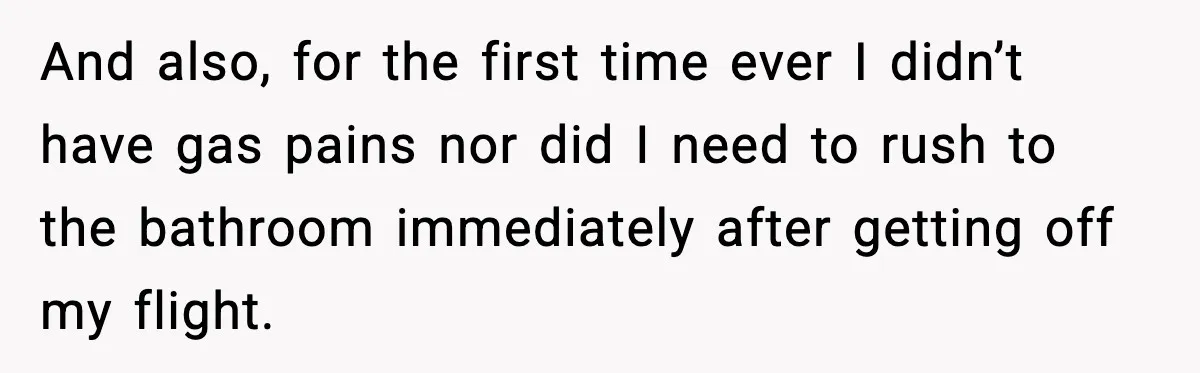 Passenger Steals Aisle Seat, Gets 7 Hours Of Silent Revenge And also, for the first time ever I didn’t have gas pains nor did I need to rush to the bathroom immediately after getting off my flight.