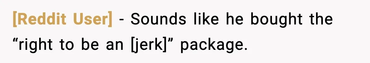 [Reddit User] - Sounds like he bought the “right to be an [jerk]” package.