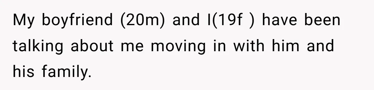 My boyfriend (20m) and I(19f ) have been talking about me moving in with him and his family.