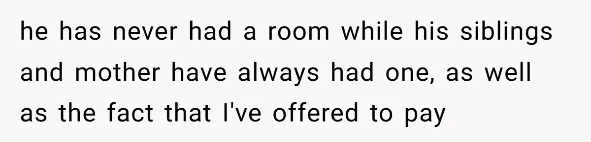 he has never had a room while his siblings and mother have always had one, as well as the fact that I've offered to pay