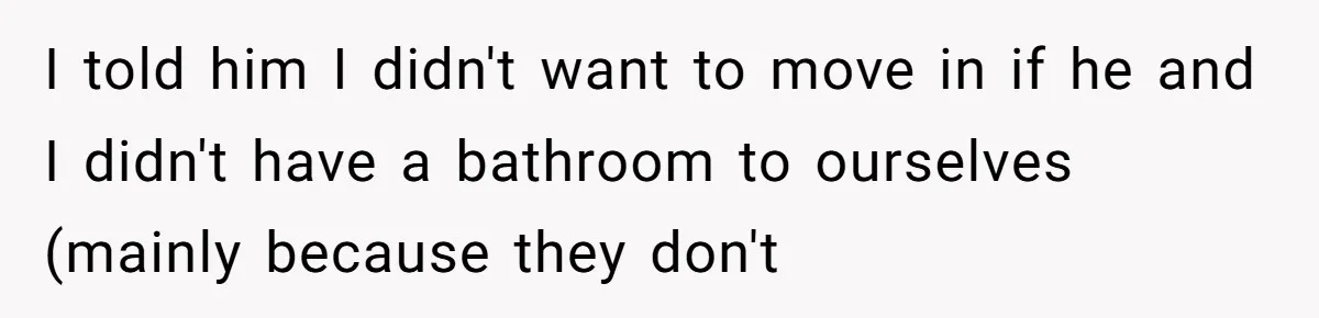 I told him I didn't want to move in if he and I didn't have a bathroom to ourselves (mainly because they don't