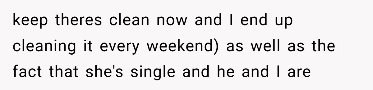 keep theres clean now and I end up cleaning it every weekend) as well as the fact that she's single and he and I are
