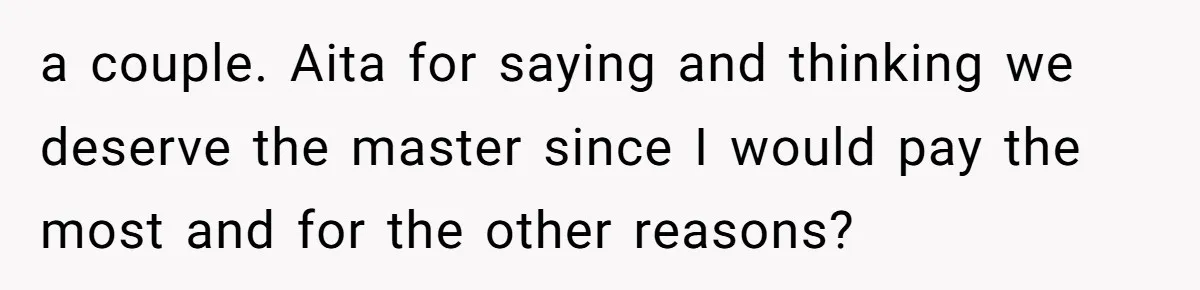 a couple. Aita for saying and thinking we deserve the master since I would pay the most and for the other reasons?