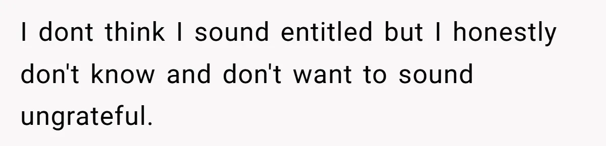 I dont think I sound entitled but I honestly don't know and don't want to sound ungrateful.