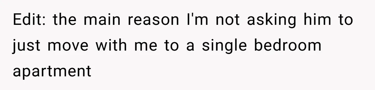 Edit: the main reason I'm not asking him to just move with me to a single bedroom apartment