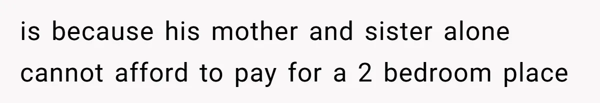 is because his mother and sister alone cannot afford to pay for a 2 bedroom place