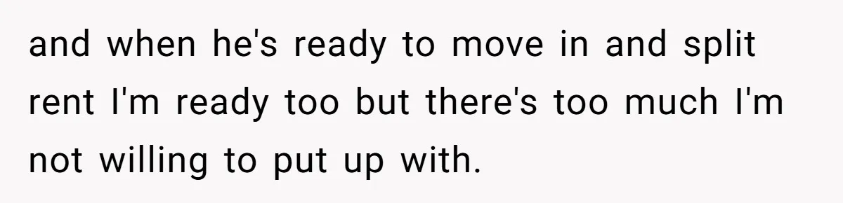 and when he's ready to move in and split rent I'm ready too but there's too much I'm not willing to put up with.