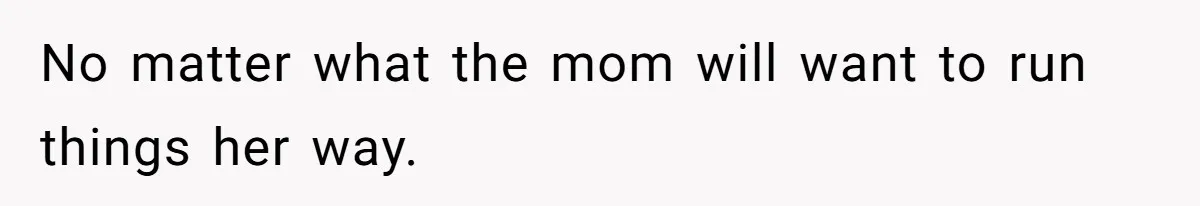 No matter what the mom will want to run things her way.