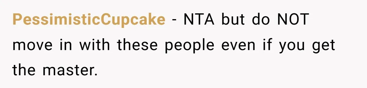 PessimisticCupcake − NTA but do NOT move in with these people even if you get the master.