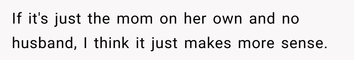 If it's just the mom on her own and no husband, I think it just makes more sense.