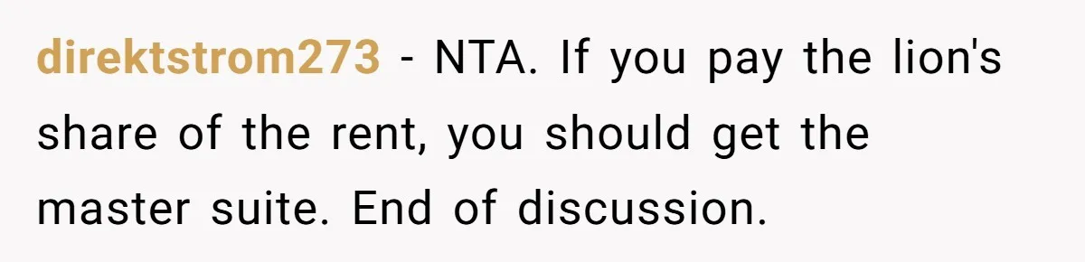 direktstrom273 − NTA. If you pay the lion's share of the rent, you should get the master suite. End of discussion.