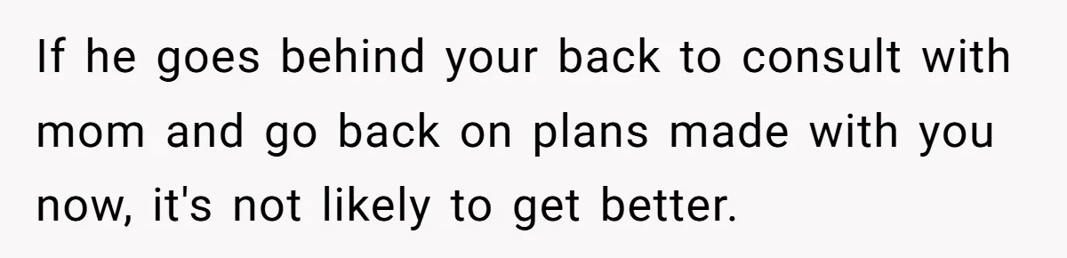 If he goes behind your back to consult with mom and go back on plans made with you now, it's not likely to get better.