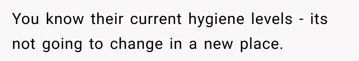 You know their current hygiene levels - its not going to change in a new place.