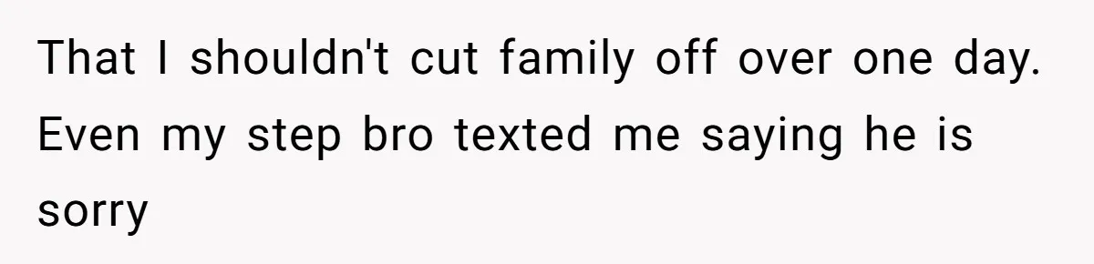 That I shouldn't cut family off over one day. Even my step bro texted me saying he is sorry