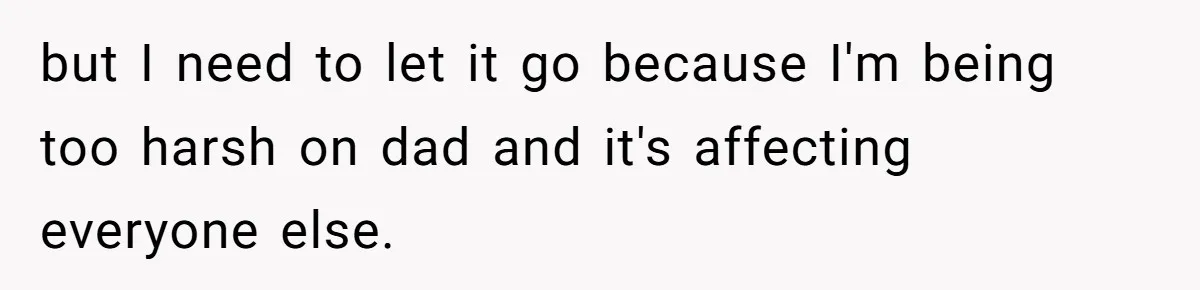 but I need to let it go because I'm being too harsh on dad and it's affecting everyone else.
