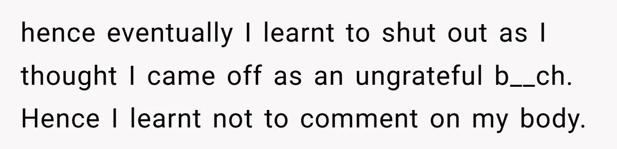 She Spent Years Laughing Off Taunts Until One Final Comment Made Her Respond hence eventually I learnt to shut out as I thought I came off as an ungrateful b__ch. Hence I learnt not to comment on my body.