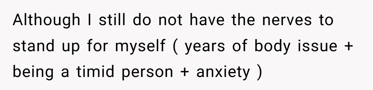 She Spent Years Laughing Off Taunts Until One Final Comment Made Her Respond Although I still do not have the nerves to stand up for myself ( years of body issue + being a timid person + anxiety )