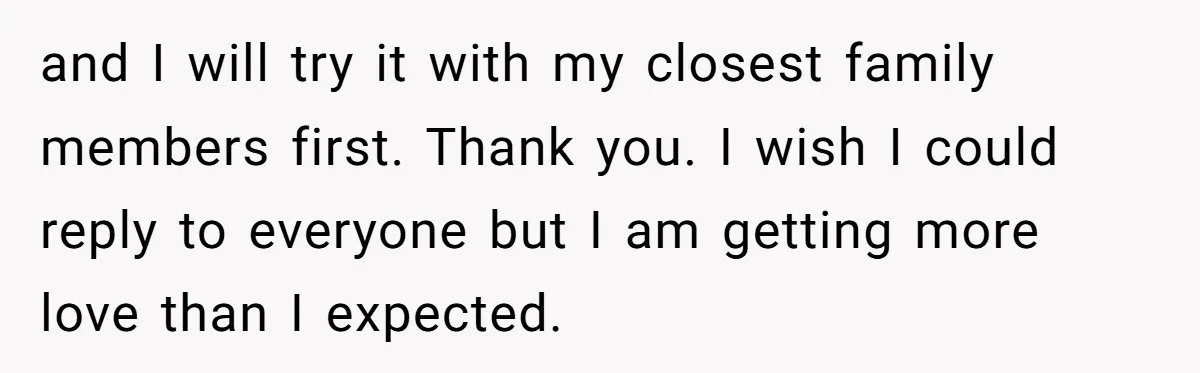 She Spent Years Laughing Off Taunts Until One Final Comment Made Her Respond and I will try it with my closest family members first. Thank you. I wish I could reply to everyone but I am getting more love than I expected.