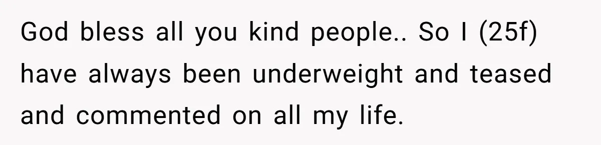 She Spent Years Laughing Off Taunts Until One Final Comment Made Her Respond God bless all you kind people.. So I (25f) have always been underweight and teased and commented on all my life.