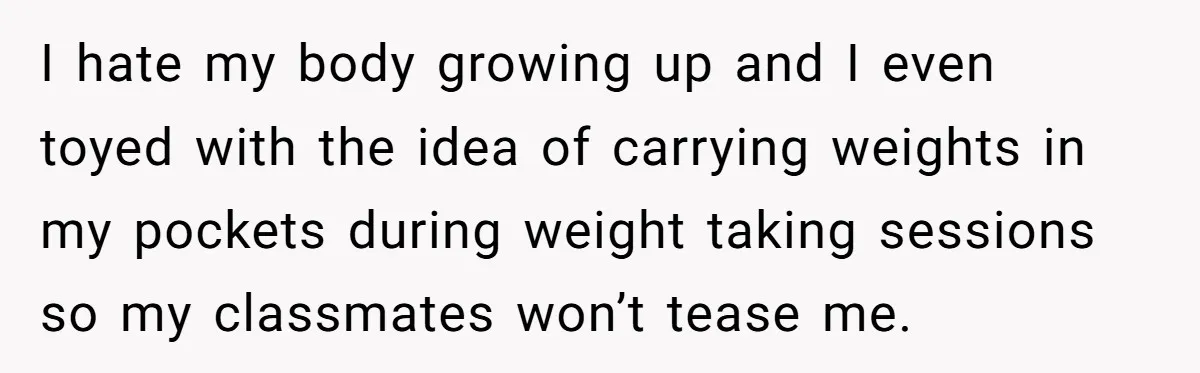 She Spent Years Laughing Off Taunts Until One Final Comment Made Her Respond I hate my body growing up and I even toyed with the idea of carrying weights in my pockets during weight taking sessions so my classmates won’t tease me.