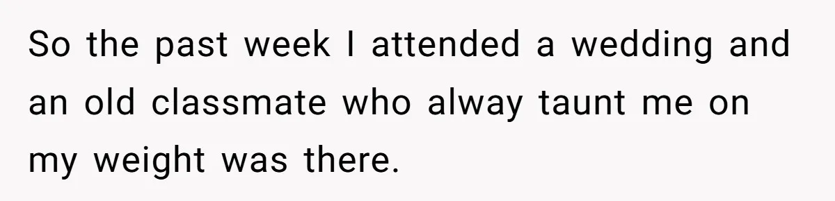 She Spent Years Laughing Off Taunts Until One Final Comment Made Her Respond So the past week I attended a wedding and an old classmate who alway taunt me on my weight was there.