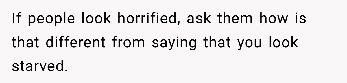 She Spent Years Laughing Off Taunts Until One Final Comment Made Her Respond If people look horrified, ask them how is that different from saying that you look starved.
